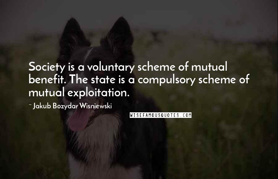 Jakub Bozydar Wisniewski Quotes: Society is a voluntary scheme of mutual benefit. The state is a compulsory scheme of mutual exploitation.