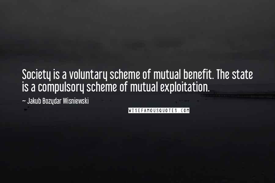Jakub Bozydar Wisniewski Quotes: Society is a voluntary scheme of mutual benefit. The state is a compulsory scheme of mutual exploitation.
