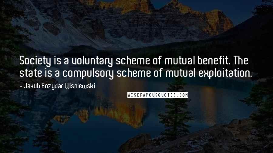 Jakub Bozydar Wisniewski Quotes: Society is a voluntary scheme of mutual benefit. The state is a compulsory scheme of mutual exploitation.