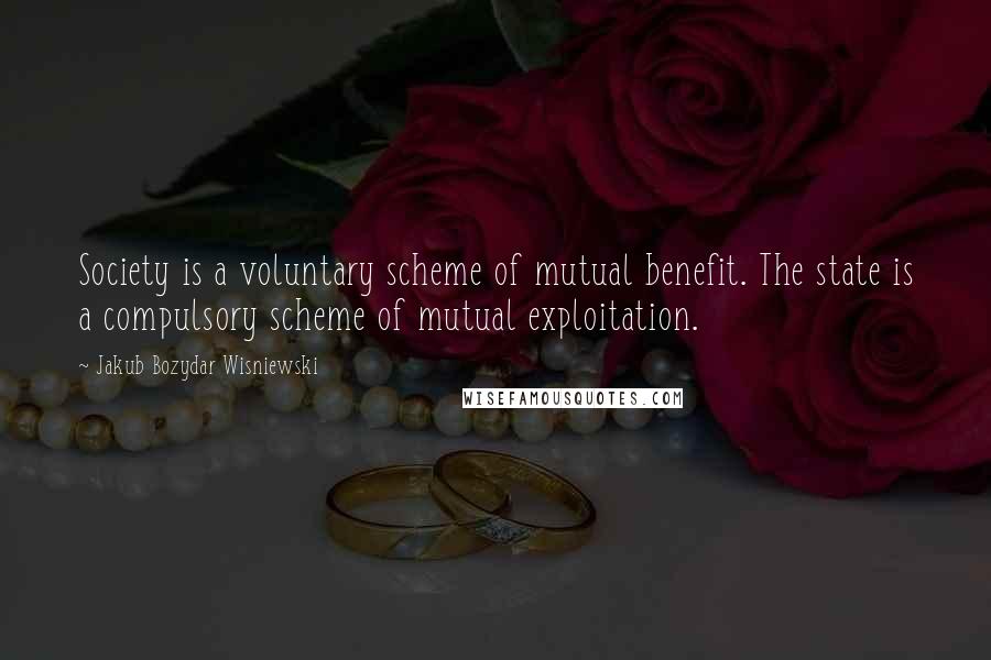 Jakub Bozydar Wisniewski Quotes: Society is a voluntary scheme of mutual benefit. The state is a compulsory scheme of mutual exploitation.