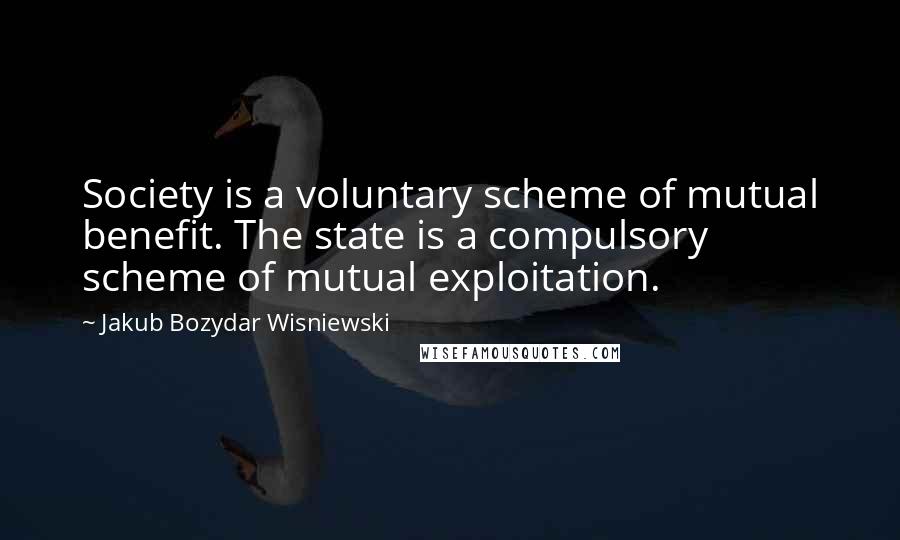Jakub Bozydar Wisniewski Quotes: Society is a voluntary scheme of mutual benefit. The state is a compulsory scheme of mutual exploitation.