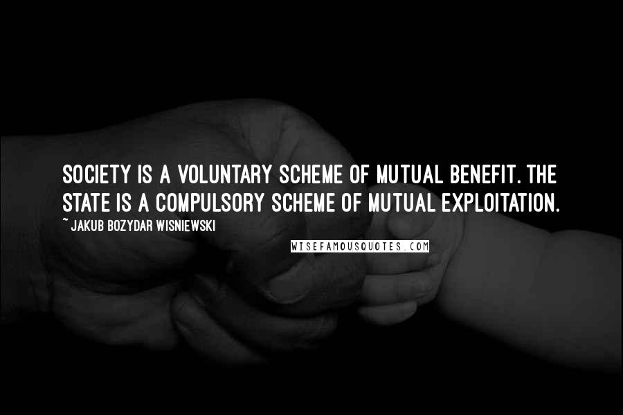 Jakub Bozydar Wisniewski Quotes: Society is a voluntary scheme of mutual benefit. The state is a compulsory scheme of mutual exploitation.