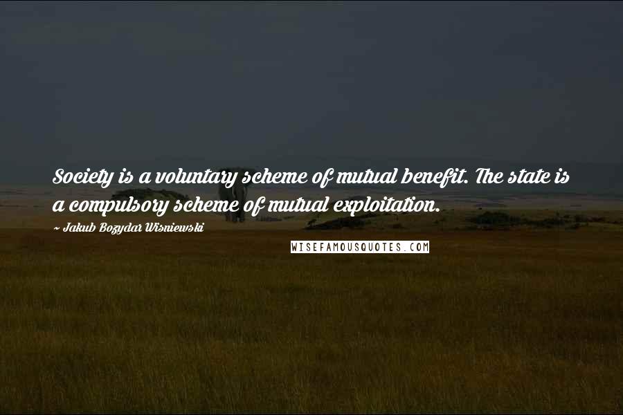Jakub Bozydar Wisniewski Quotes: Society is a voluntary scheme of mutual benefit. The state is a compulsory scheme of mutual exploitation.