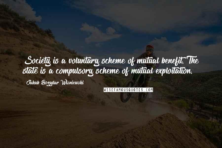 Jakub Bozydar Wisniewski Quotes: Society is a voluntary scheme of mutual benefit. The state is a compulsory scheme of mutual exploitation.