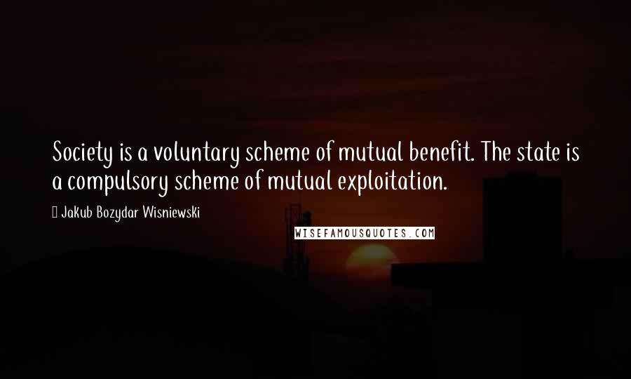 Jakub Bozydar Wisniewski Quotes: Society is a voluntary scheme of mutual benefit. The state is a compulsory scheme of mutual exploitation.