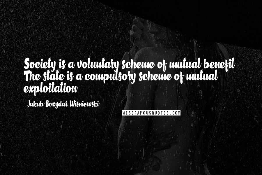 Jakub Bozydar Wisniewski Quotes: Society is a voluntary scheme of mutual benefit. The state is a compulsory scheme of mutual exploitation.