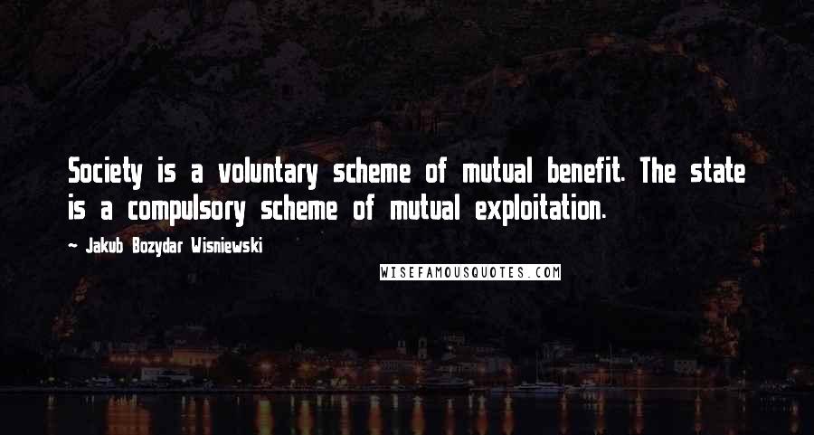 Jakub Bozydar Wisniewski Quotes: Society is a voluntary scheme of mutual benefit. The state is a compulsory scheme of mutual exploitation.