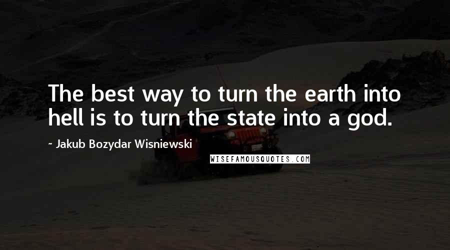 Jakub Bozydar Wisniewski Quotes: The best way to turn the earth into hell is to turn the state into a god.