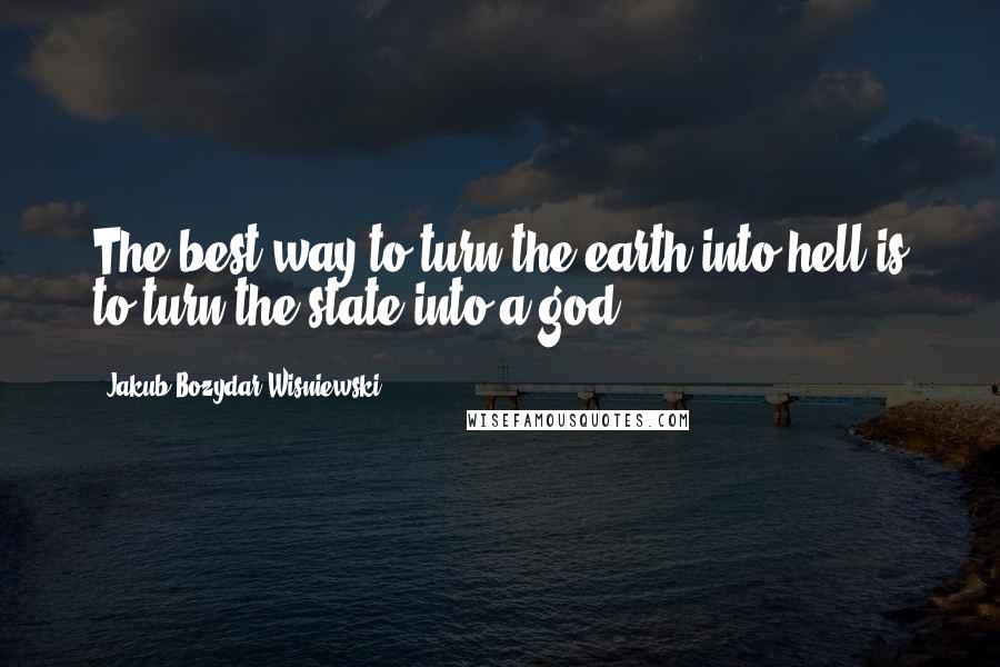 Jakub Bozydar Wisniewski Quotes: The best way to turn the earth into hell is to turn the state into a god.