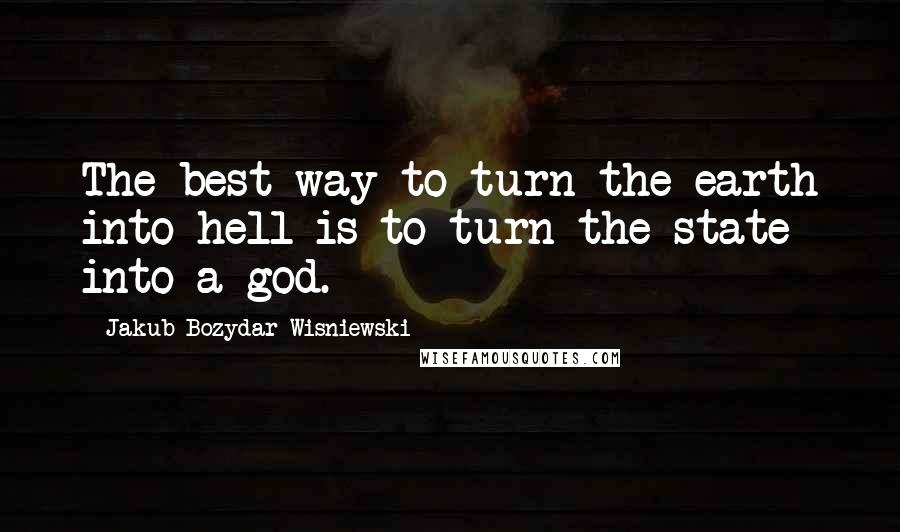 Jakub Bozydar Wisniewski Quotes: The best way to turn the earth into hell is to turn the state into a god.