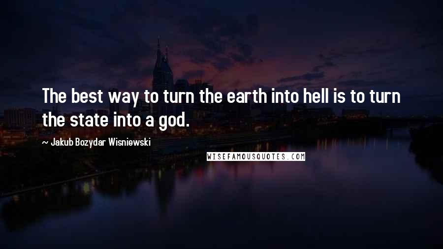 Jakub Bozydar Wisniewski Quotes: The best way to turn the earth into hell is to turn the state into a god.