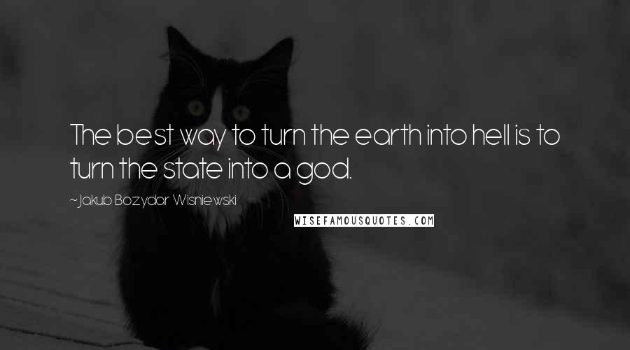 Jakub Bozydar Wisniewski Quotes: The best way to turn the earth into hell is to turn the state into a god.