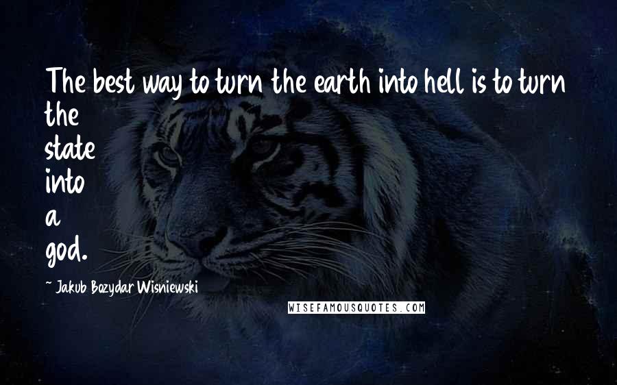 Jakub Bozydar Wisniewski Quotes: The best way to turn the earth into hell is to turn the state into a god.