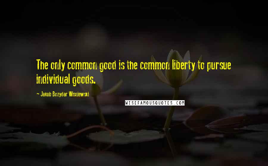 Jakub Bozydar Wisniewski Quotes: The only common good is the common liberty to pursue individual goods.