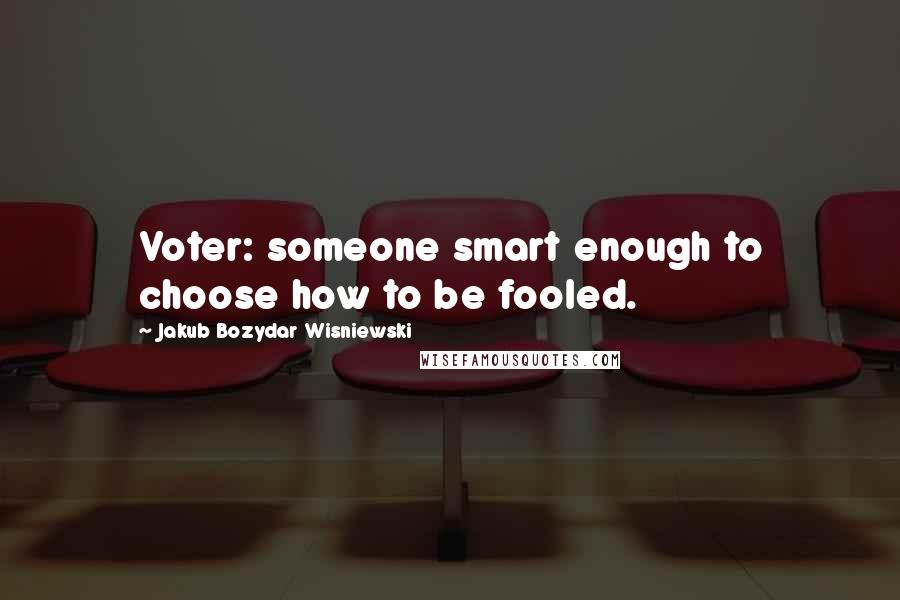 Jakub Bozydar Wisniewski Quotes: Voter: someone smart enough to choose how to be fooled.