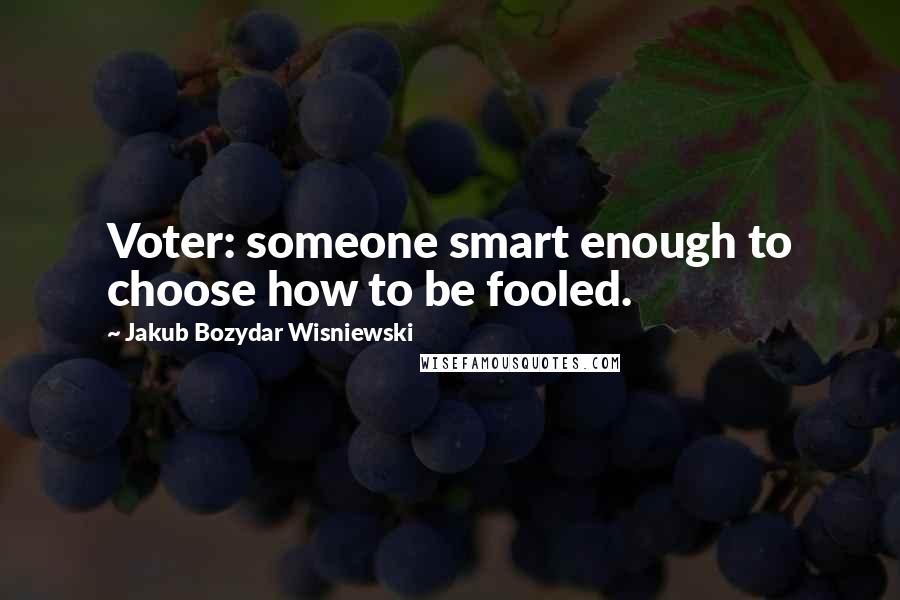 Jakub Bozydar Wisniewski Quotes: Voter: someone smart enough to choose how to be fooled.