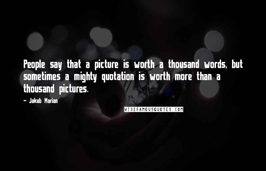 Jakub Marian Quotes: People say that a picture is worth a thousand words, but sometimes a mighty quotation is worth more than a thousand pictures.