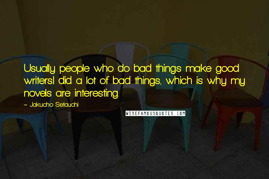 Jakucho Setouchi Quotes: Usually people who do bad things make good writers.I did a lot of bad things, which is why my novels are interesting.