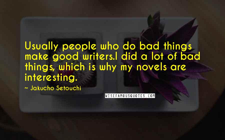 Jakucho Setouchi Quotes: Usually people who do bad things make good writers.I did a lot of bad things, which is why my novels are interesting.