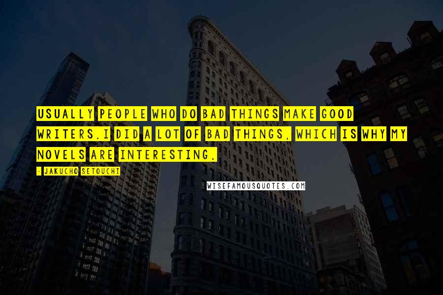 Jakucho Setouchi Quotes: Usually people who do bad things make good writers.I did a lot of bad things, which is why my novels are interesting.