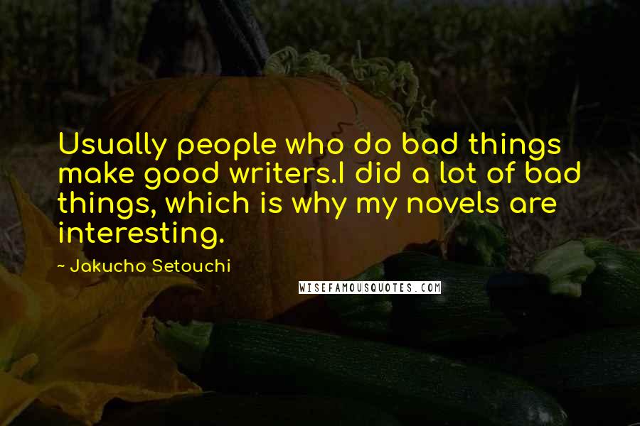 Jakucho Setouchi Quotes: Usually people who do bad things make good writers.I did a lot of bad things, which is why my novels are interesting.