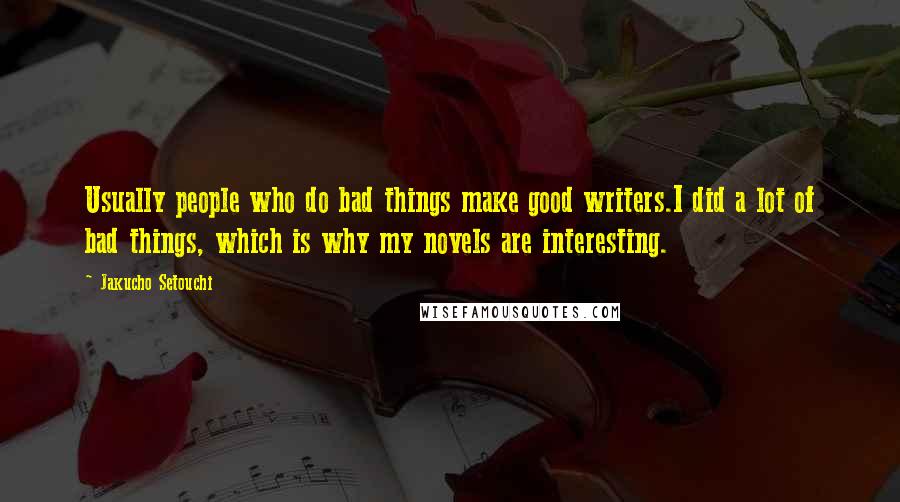 Jakucho Setouchi Quotes: Usually people who do bad things make good writers.I did a lot of bad things, which is why my novels are interesting.