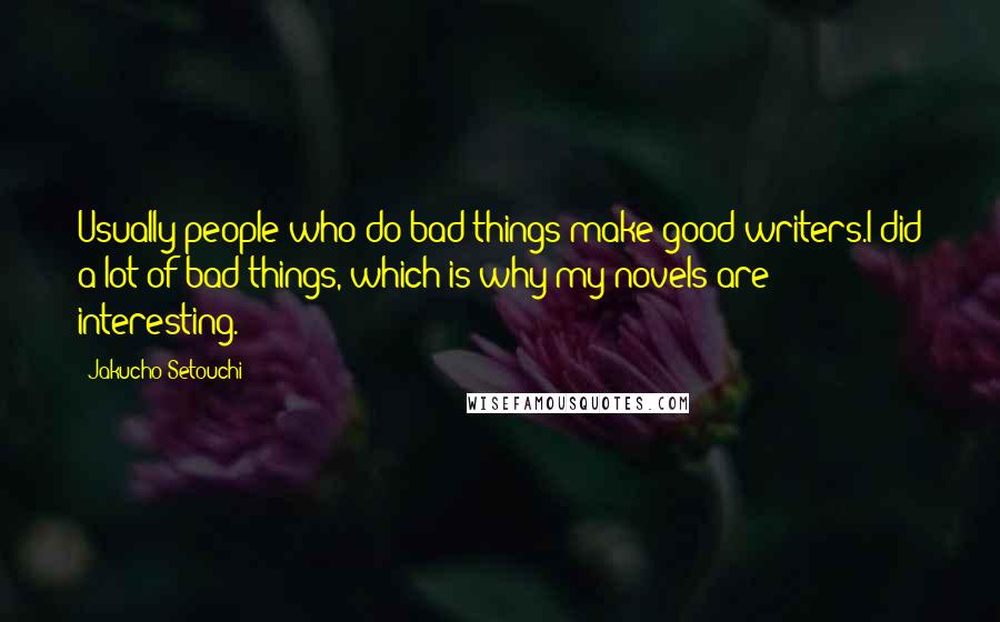 Jakucho Setouchi Quotes: Usually people who do bad things make good writers.I did a lot of bad things, which is why my novels are interesting.