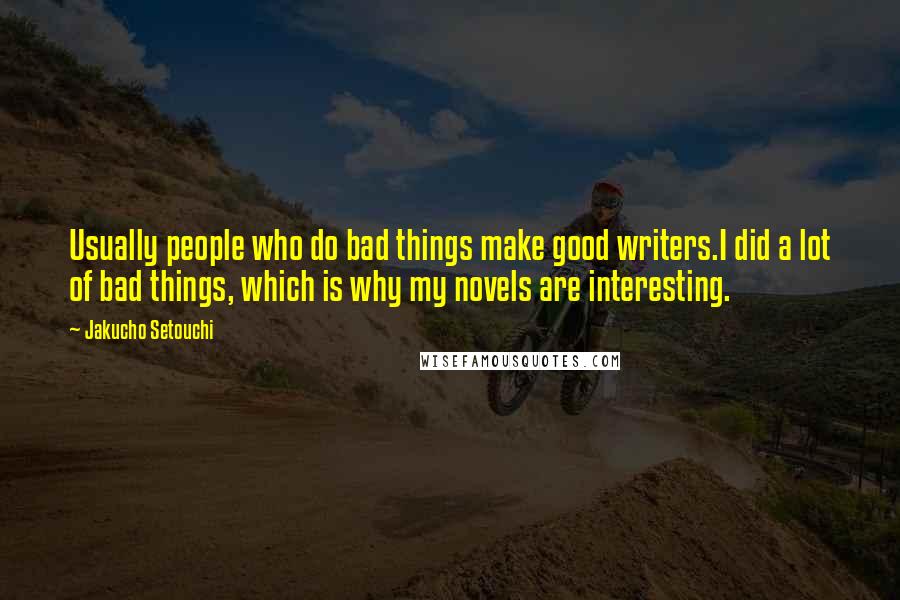 Jakucho Setouchi Quotes: Usually people who do bad things make good writers.I did a lot of bad things, which is why my novels are interesting.