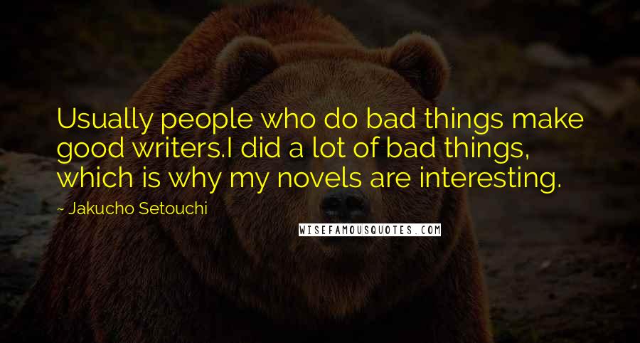 Jakucho Setouchi Quotes: Usually people who do bad things make good writers.I did a lot of bad things, which is why my novels are interesting.