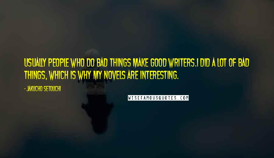 Jakucho Setouchi Quotes: Usually people who do bad things make good writers.I did a lot of bad things, which is why my novels are interesting.