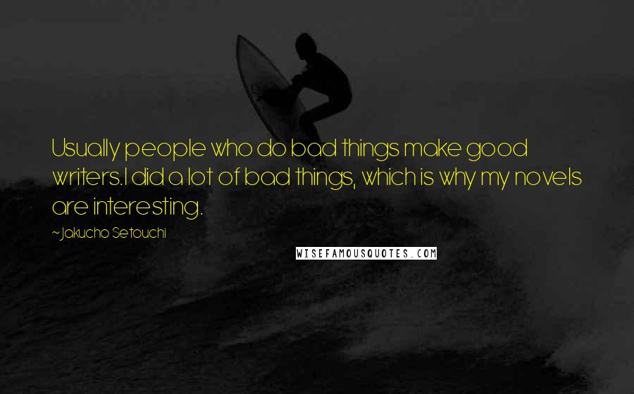 Jakucho Setouchi Quotes: Usually people who do bad things make good writers.I did a lot of bad things, which is why my novels are interesting.