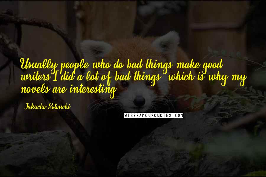 Jakucho Setouchi Quotes: Usually people who do bad things make good writers.I did a lot of bad things, which is why my novels are interesting.