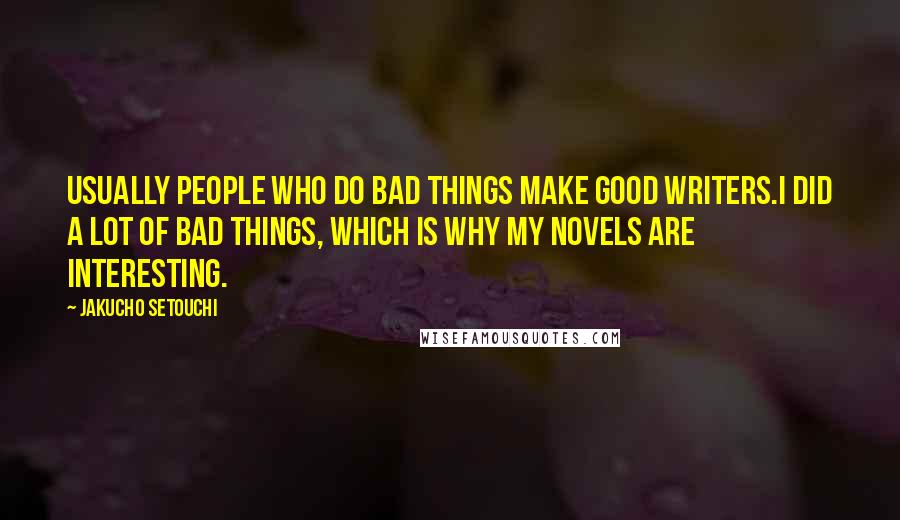 Jakucho Setouchi Quotes: Usually people who do bad things make good writers.I did a lot of bad things, which is why my novels are interesting.