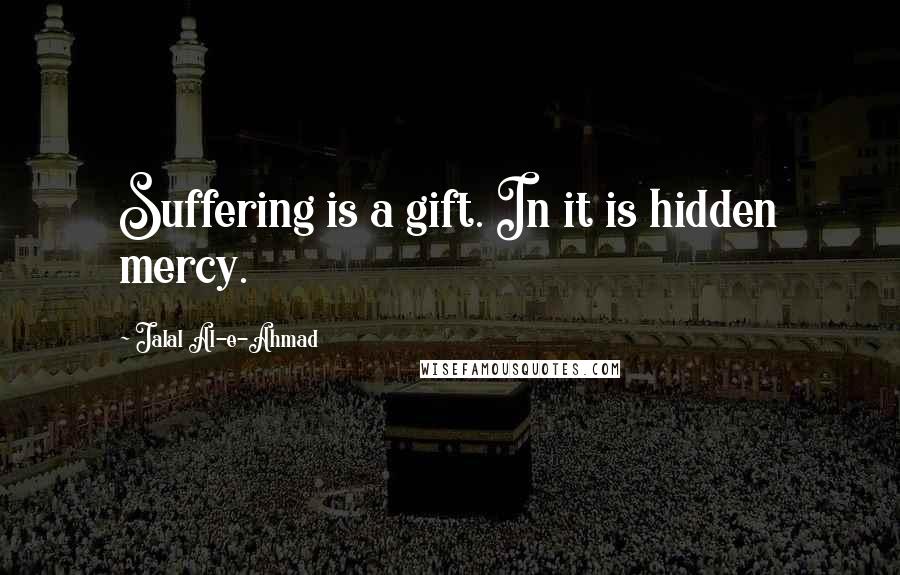 Jalal Al-e-Ahmad Quotes: Suffering is a gift. In it is hidden mercy.