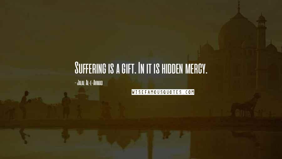 Jalal Al-e-Ahmad Quotes: Suffering is a gift. In it is hidden mercy.