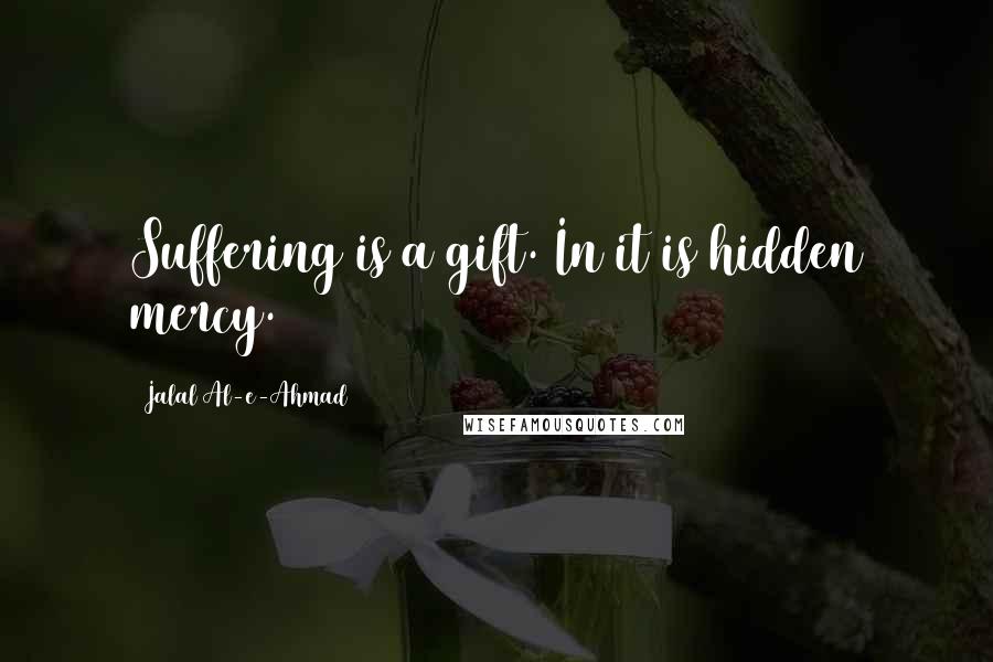 Jalal Al-e-Ahmad Quotes: Suffering is a gift. In it is hidden mercy.