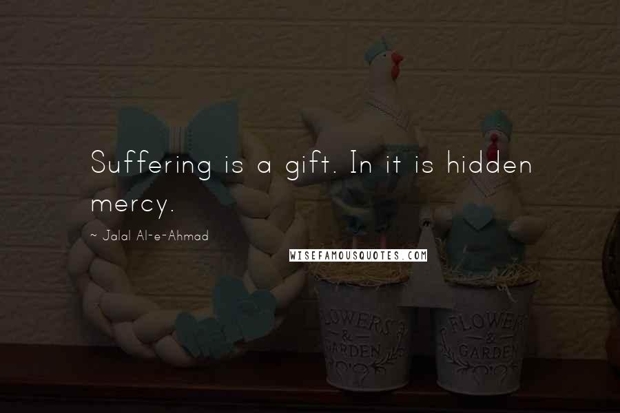 Jalal Al-e-Ahmad Quotes: Suffering is a gift. In it is hidden mercy.