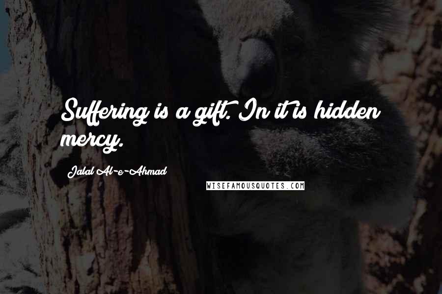 Jalal Al-e-Ahmad Quotes: Suffering is a gift. In it is hidden mercy.