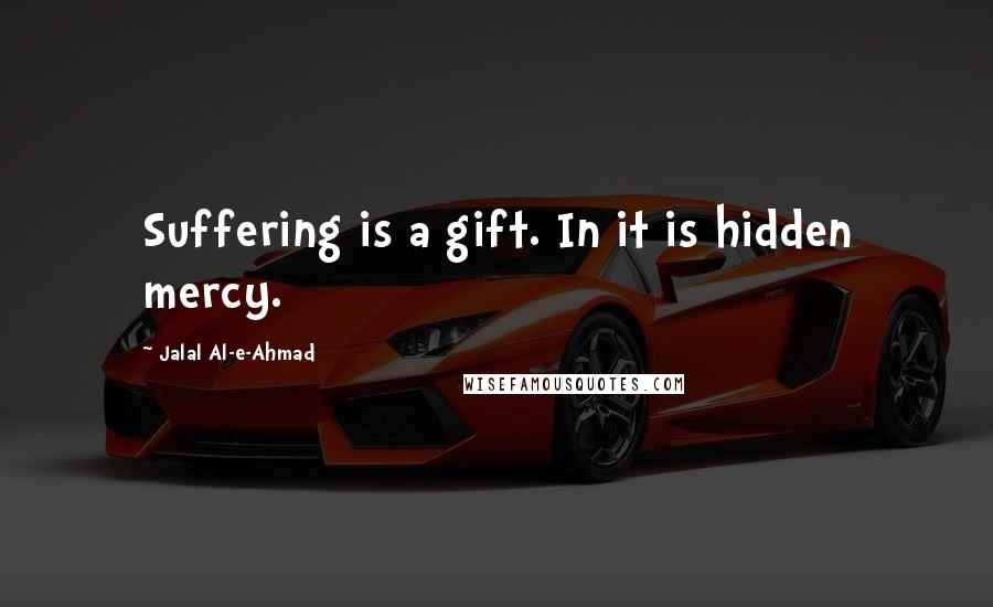 Jalal Al-e-Ahmad Quotes: Suffering is a gift. In it is hidden mercy.