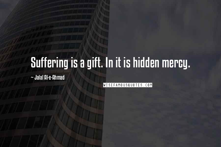 Jalal Al-e-Ahmad Quotes: Suffering is a gift. In it is hidden mercy.