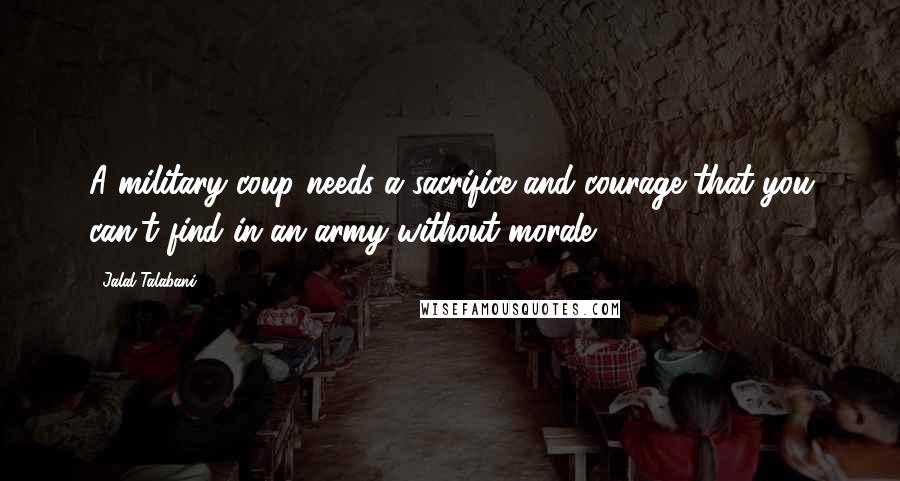 Jalal Talabani Quotes: A military coup needs a sacrifice and courage that you can't find in an army without morale.