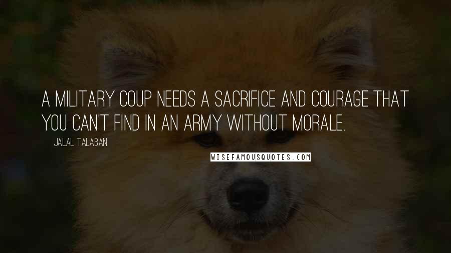 Jalal Talabani Quotes: A military coup needs a sacrifice and courage that you can't find in an army without morale.