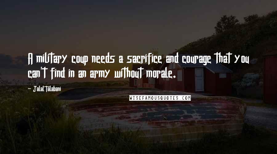 Jalal Talabani Quotes: A military coup needs a sacrifice and courage that you can't find in an army without morale.