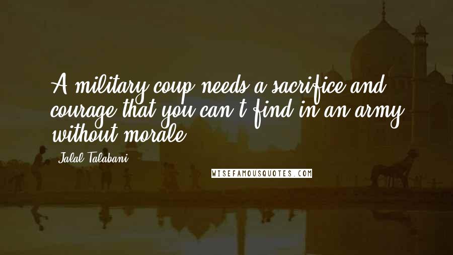 Jalal Talabani Quotes: A military coup needs a sacrifice and courage that you can't find in an army without morale.