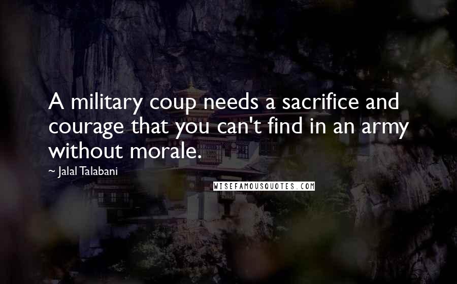 Jalal Talabani Quotes: A military coup needs a sacrifice and courage that you can't find in an army without morale.