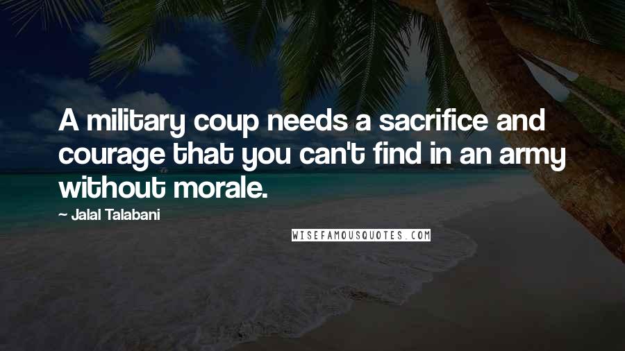 Jalal Talabani Quotes: A military coup needs a sacrifice and courage that you can't find in an army without morale.