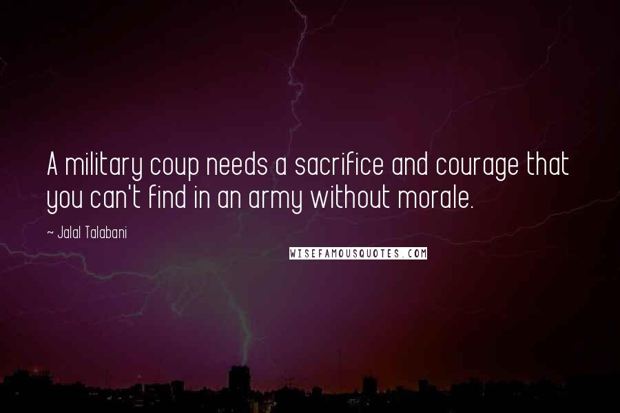 Jalal Talabani Quotes: A military coup needs a sacrifice and courage that you can't find in an army without morale.