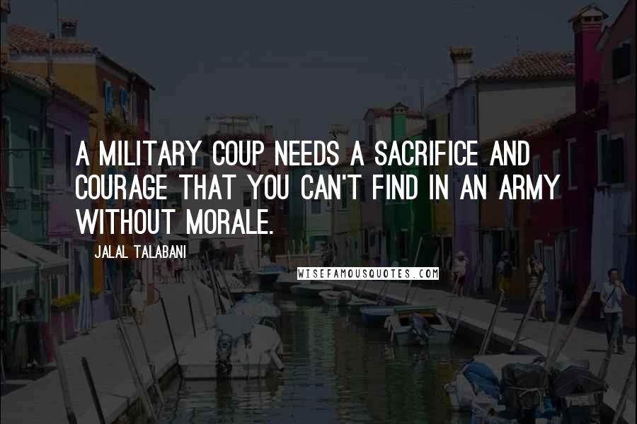 Jalal Talabani Quotes: A military coup needs a sacrifice and courage that you can't find in an army without morale.