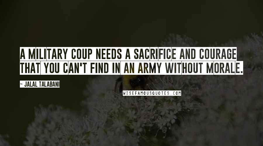 Jalal Talabani Quotes: A military coup needs a sacrifice and courage that you can't find in an army without morale.