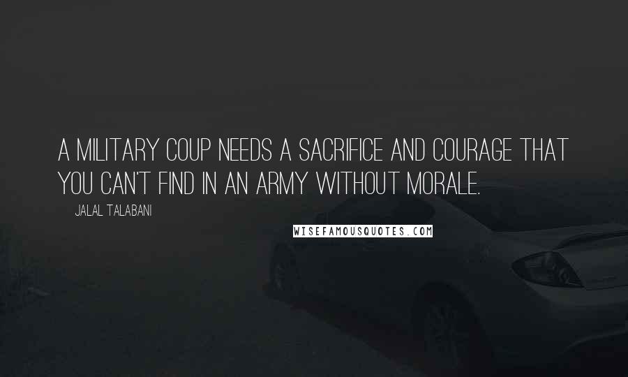 Jalal Talabani Quotes: A military coup needs a sacrifice and courage that you can't find in an army without morale.